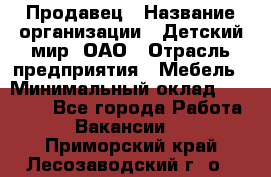 Продавец › Название организации ­ Детский мир, ОАО › Отрасль предприятия ­ Мебель › Минимальный оклад ­ 27 000 - Все города Работа » Вакансии   . Приморский край,Лесозаводский г. о. 